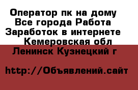 Оператор пк на дому - Все города Работа » Заработок в интернете   . Кемеровская обл.,Ленинск-Кузнецкий г.